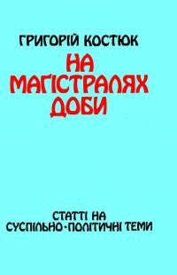 Костюк Г. На маґістралях доби (статті на суспільно-політичні теми)