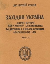 Стахів М. Західня Україна: нарис державного будівництва та збройної і дипломатичної оборони в 1918-1923 рр. т. 3