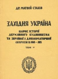 Стахів М. Західня Україна: нарис державного будівництва та збройної і дипломатичної оборони в 1918-1923 рр. т. 4