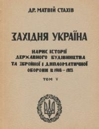 Стахів М. Західня Україна: нарис державного будівництва та збройної і дипломатичної оборони в 1918-1923 рр. т. 5