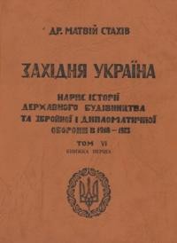 Стахів М. Західня Україна: нарис державного будівництва та збройної і дипломатичної оборони в 1918-1923 рр. т. 6 кн. 1