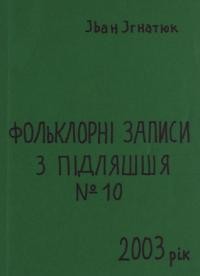 Ігнатюк І. Фольклорні записи з Підляшшя № 10. 2003 рік