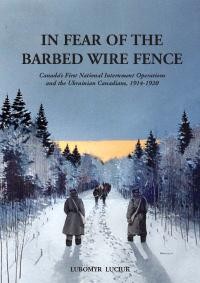 Luciuk L. In Fear of the Barbed Wire Fence: Canadas First National Internment Operations and the Ukrainian Canadians, 1914-1920