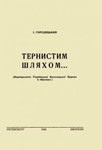 Городецький І. Тернистим шляхом… (Мартирологія Української Католицької Церкви в образках)