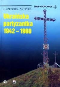 Motyka G. Ukraińska partyzantka 1942-1960. Działalność Organizacji Ukraińskich Nacjonalistów i Ukraińskiej Powstańczej Armii