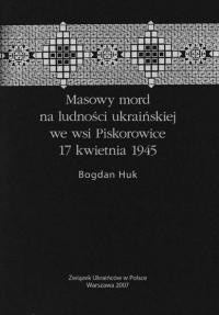 Huk B. Masowy mord na ludności ukraińskiej we wsi Piskorowice 17 kwietnia 1945