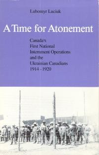 Luciuk L. A Time for Atonement. Canada’s First National Internment Operation and the Ukrainian Canadians 1914-1920