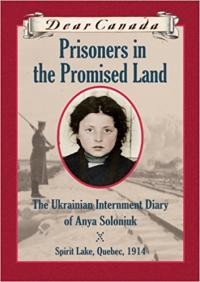 Dear Canada Prisoners in the Promised Land. The Ukrainian Internment Diary of Anya Soloniuk, Spirit Lake, Quebec, 1914