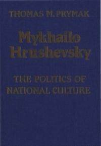 Prymak T. Mykhailo Hrushevsky The Politics of National Culture