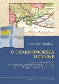 Skrukwa G. O Czarnomorską Ukrainę. Procesy narodowotwórcze w regionie nadczarnomorskim do 1921 roku w ukraińskiej perspektywie historycznej