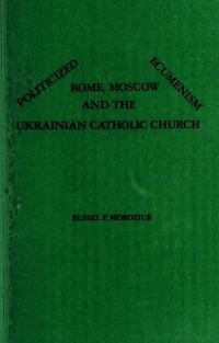 Moroziuk R. Politicized Ecumenism. Rome, Moscow and the Ukrainian Catholic Church