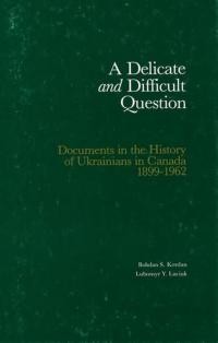 Kordan B. A Delicate and Difficult Question : Documents in the History of Ukrainians in Canada 1899–1962