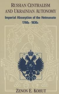 Kohut Z. Russian Centralism and Ukrainian Autonomy. Imperial Absorption of the Hetmanate 1760s-1830s