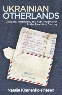 Khanenko-Friesen N. Ukrainian Otherlands. Diaspora,Homeland and Folk Imagination in the Twentieth Century