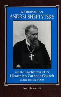 Kaszczak I. Metropolitan Andrei Sheptytsky and the Establishment of the Ukrainian Catholic Church in the United States