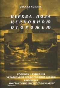 Хомчук О. Церква поза церковною огорожею. Розколи і руйнація Української Православної Церкви в пошуках “константинопільського визнання”