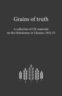 Grains of truth. A collection of UK materials on the Holodomor in Ukraine, 1932-33