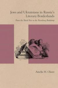 Glaser A. Jews and Ukrainians in Russia’s literary borderlands: from the shtetl fair to the Petersburg bookshop