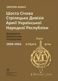 Вішка О. Шоста стрілецька Шоста Січова стрілецька дивізія Армії Української Народної Республіки. Формування. Бойовий шлях. Інтернування. 1920-1924