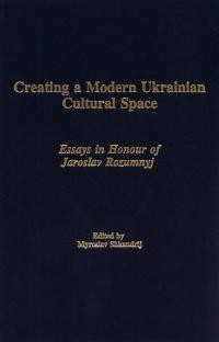 Creating a Modern Ukrainian Cultural Space. Essays of Honour of Jaroslav Rozumnyj