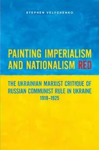 Velychenko S. Painting Imperialism and Nationalism Red The Ukrainian Marxist Critique of Russian Communist Rule in Ukraine, 1918–1925